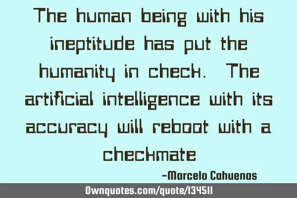 The human being with his ineptitude has put the humanity in check. The artificial intelligence with