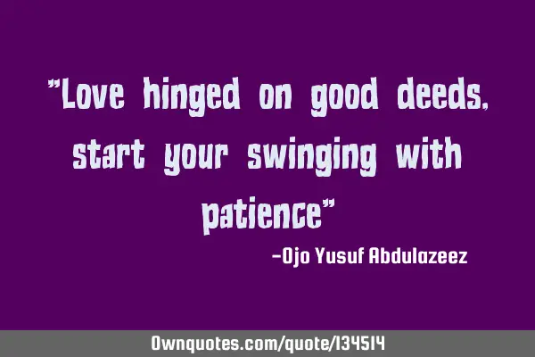 "Love hinged on good deeds, start your swinging with patience"