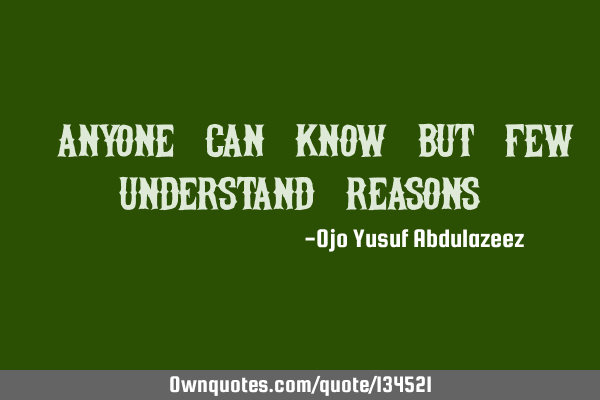 "Anyone can know but few understand reasons"