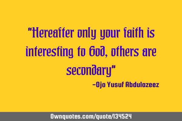 "Hereafter only your faith is interesting to God, others are secondary"