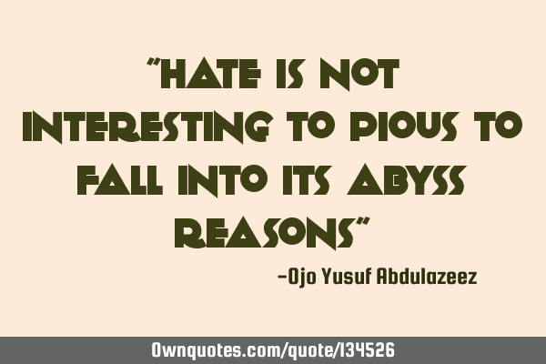 "Hate is not interesting to pious to fall into its abyss reasons"