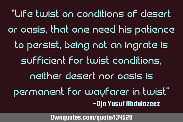 "Life twist on conditions of desert or oasis, that one need his patience to persist, being not an