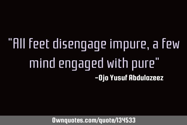 "All feet disengage impure, a few mind engaged with pure"
