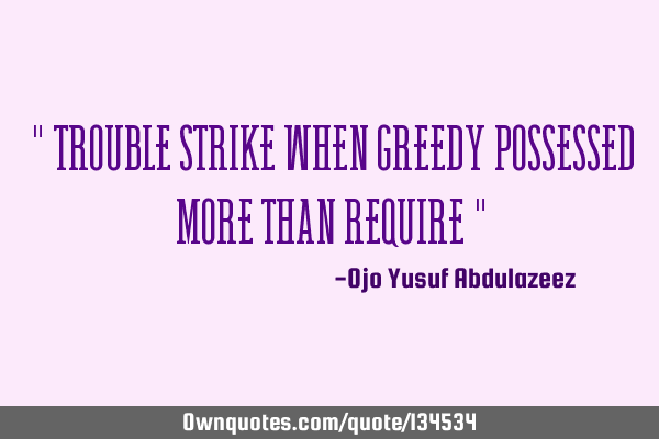 " Trouble strike when greedy possessed more than require "