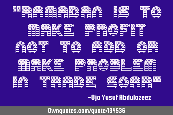 "Ramadan is to make profit not to add or make problem in trade soar"