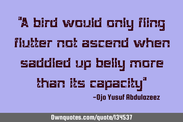 "A bird would only fling flutter not ascend when saddled up belly more than its capacity"