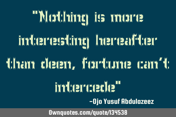 "Nothing is more interesting hereafter than deen, fortune can