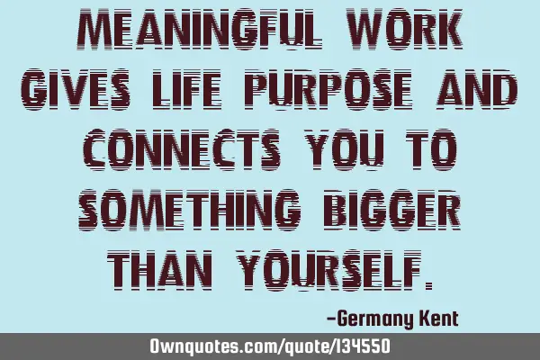 Meaningful work gives life purpose and connects you to something bigger than