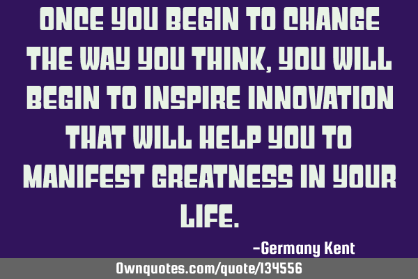 Once you begin to change the way you think, you will begin to inspire innovation that will help you