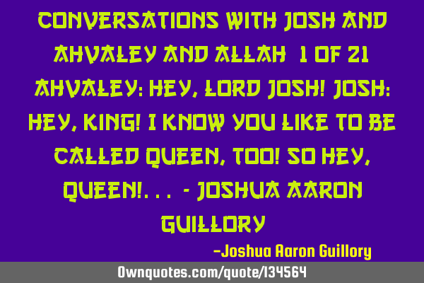 Conversations with Josh and Ahvaley and Allah (1 of 21) Ahvaley: Hey, Lord Josh! Josh: Hey, King! I