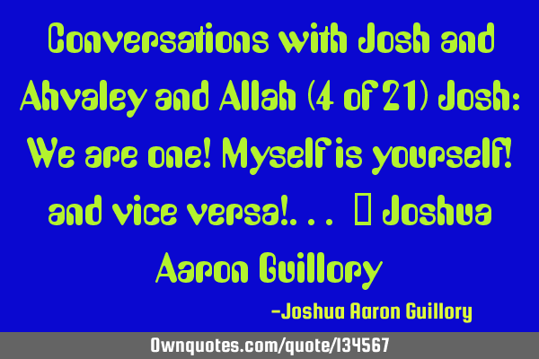 Conversations with Josh and Ahvaley and Allah (4 of 21) Josh: We are one! Myself is yourself! and