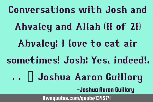 Conversations with Josh and Ahvaley and Allah (11 of 21) Ahvaley: I love to eat air sometimes! Josh: