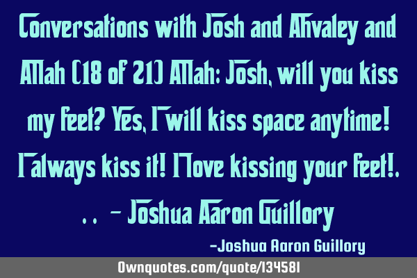 Conversations with Josh and Ahvaley and Allah (18 of 21) Allah: Josh, will you kiss my feet? Yes, I