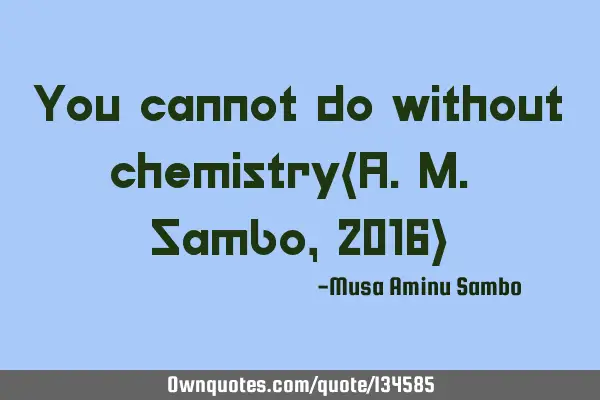 You cannot do without chemistry(A.M. Sambo,2016)