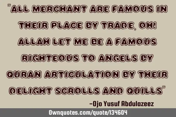 "All merchant are famous in their place by trade,Oh! Allah let me be a famous righteous to angels