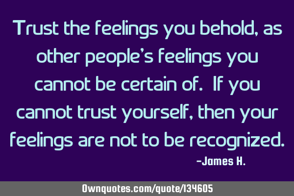 Trust the feelings you behold, as other people
