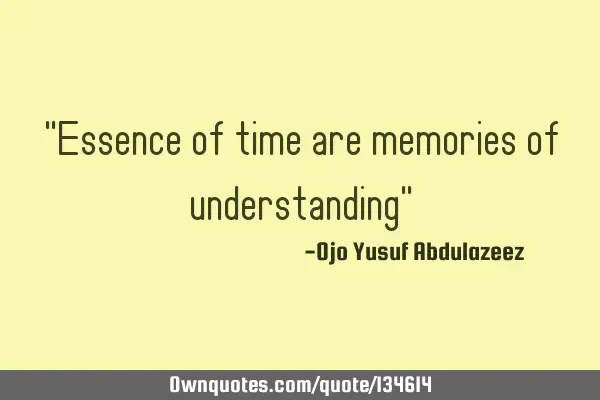 "Essence of time are memories of understanding"