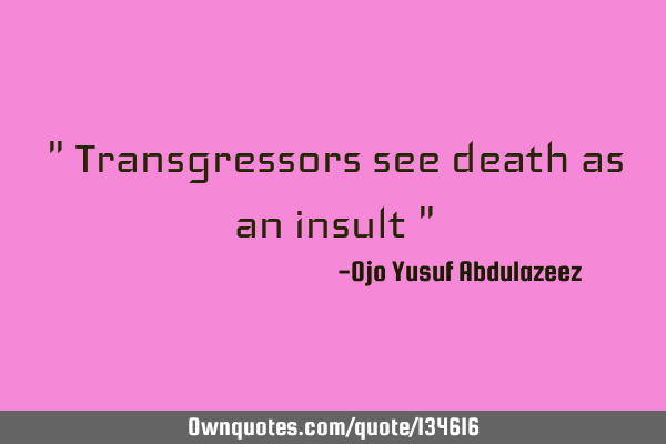 " Transgressors see death as an insult "