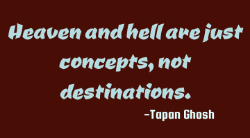 Heaven and hell are just concepts, not destinations.