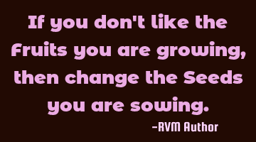 If you don't like the Fruits you are growing, then change the Seeds you are sowing.