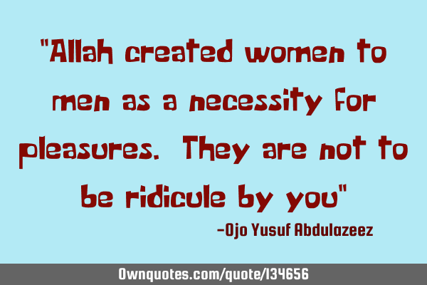 "Allah created women to men as a necessity for pleasures. They are not to be ridicule by you"