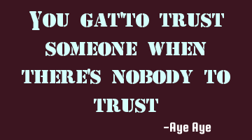 You gat'to trust someone when there's nobody to trust