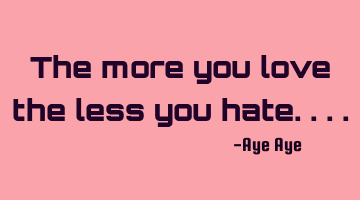 The more you love the less you hate....