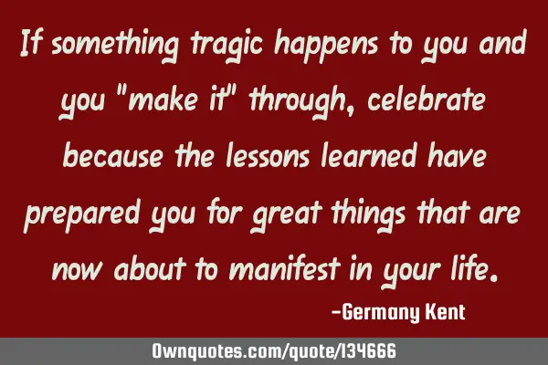 If something tragic happens to you and you "make it" through, celebrate because the lessons learned