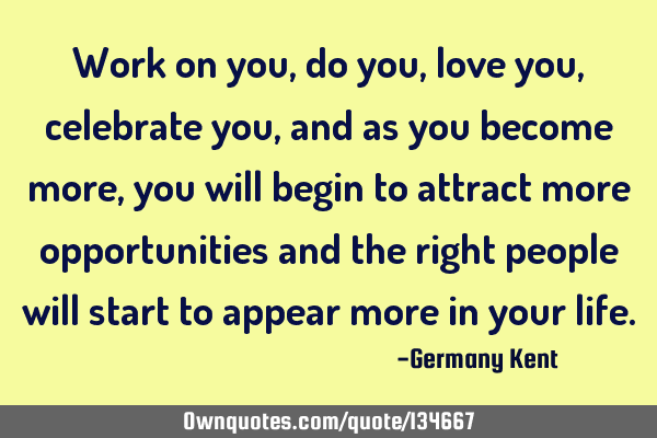 Work on you, do you, love you, celebrate you, and as you become more, you will begin to attract