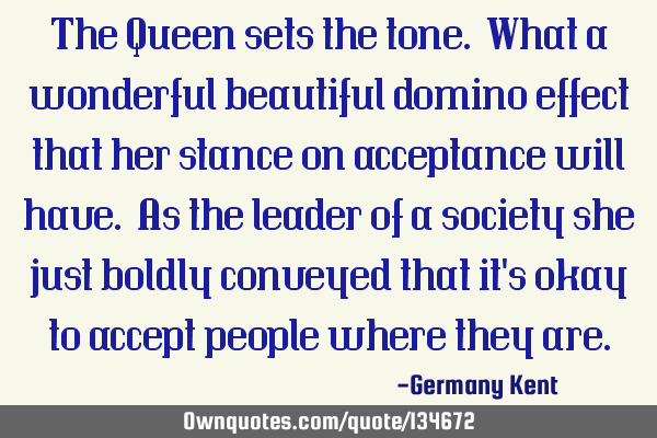 The Queen sets the tone. What a wonderful beautiful domino effect that her stance on acceptance