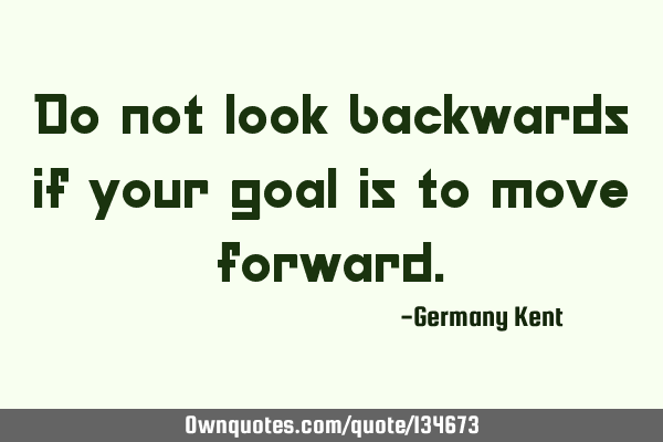 Do not look backwards if your goal is to move