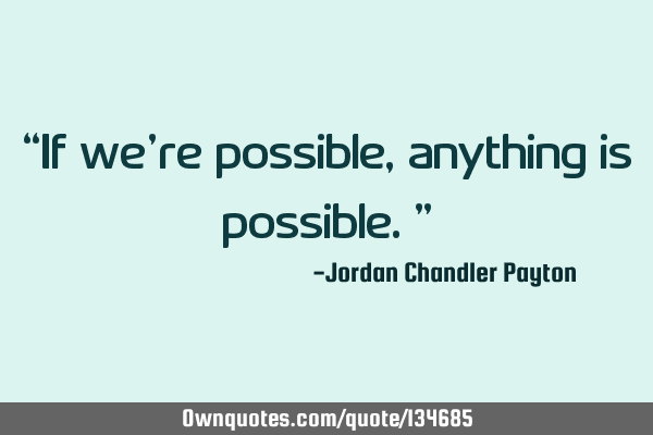 “If we’re possible, anything is possible.”
