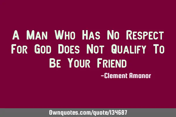 A Man Who Has No Respect For God Does Not Qualify To Be Your F