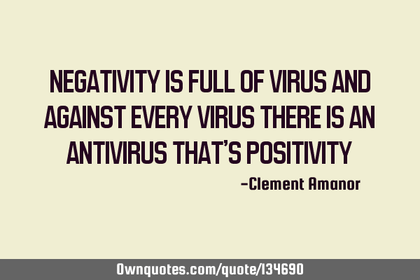 NEGATIVITY IS FULL OF VIRUS AND AGAINST EVERY VIRUS THERE IS AN ANTIVIRUS THAT