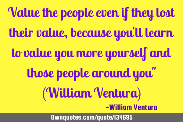 Value the people even if they lost their value,because you