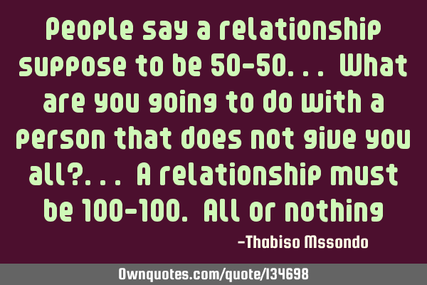 People say a relationship suppose to be 50-50... What are you going to do with a person that does