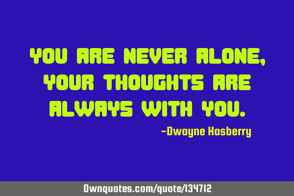 You are never alone, your thoughts are always with