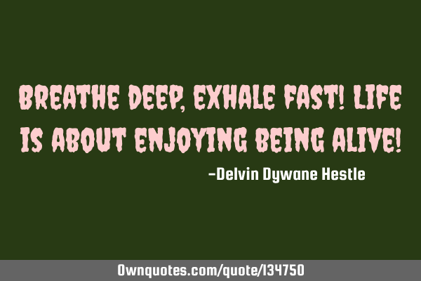 Breathe deep, exhale fast! Life is about enjoying being alive!