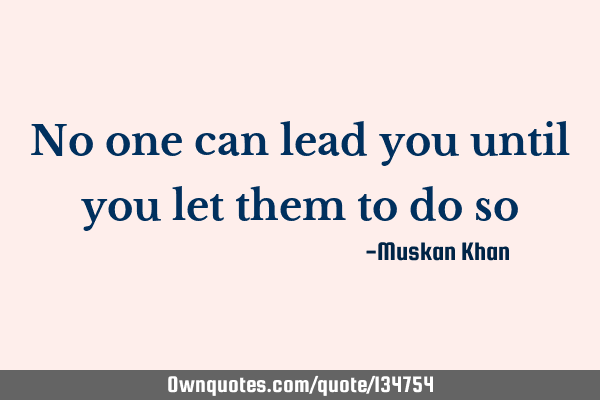 No one can lead you until you let them to do