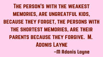The person's with the weakest memories, are ungreatful kids, because they forget, the persons with