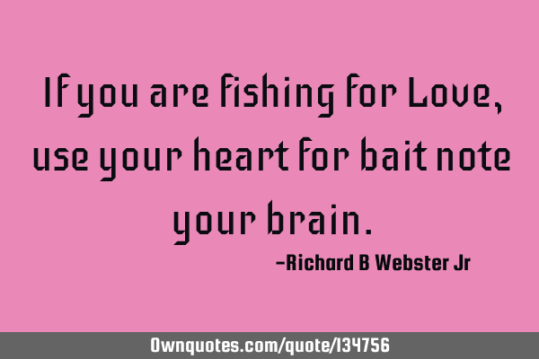 If you are fishing for Love, use your heart for bait note your