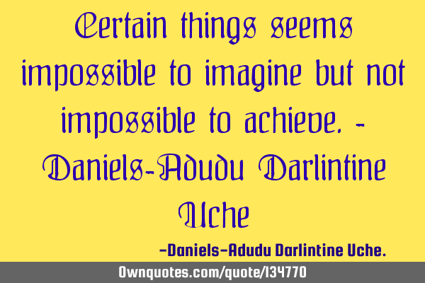 Certain things seems impossible to imagine but not impossible to achieve.- Daniels-Adudu Darlintine