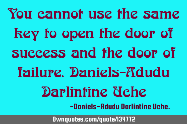 You cannot use the same key to open the door of success and the door of failure.Daniels-Adudu D