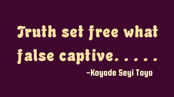 Truth set free what false captive.....
