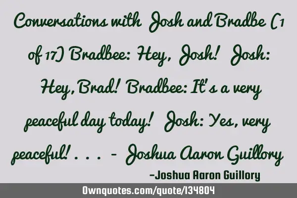 Conversations with Josh and Bradbe (1 of 17) Bradbee: Hey, Josh! Josh: Hey, Brad! Bradbee: It