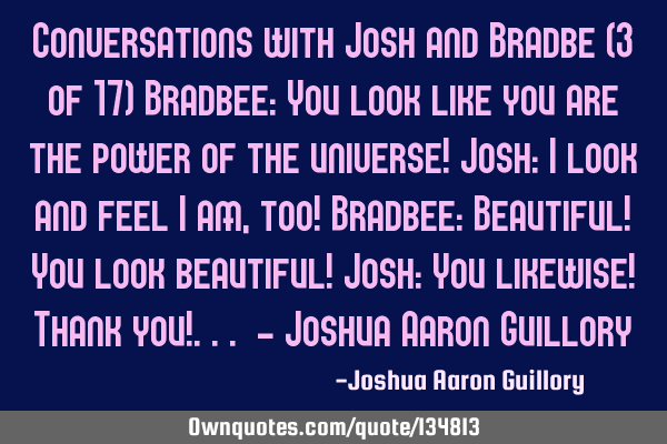 Conversations with Josh and Bradbe (3 of 17) Bradbee: You look like you are the power of the