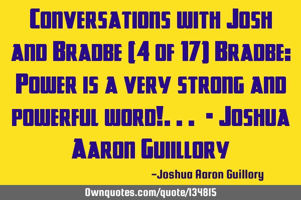 Conversations with Josh and Bradbe (4 of 17) Bradbe: Power is a very strong and powerful word!... -
