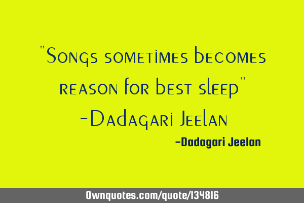 "Songs sometimes becomes reason for best sleep" -Dadagari J