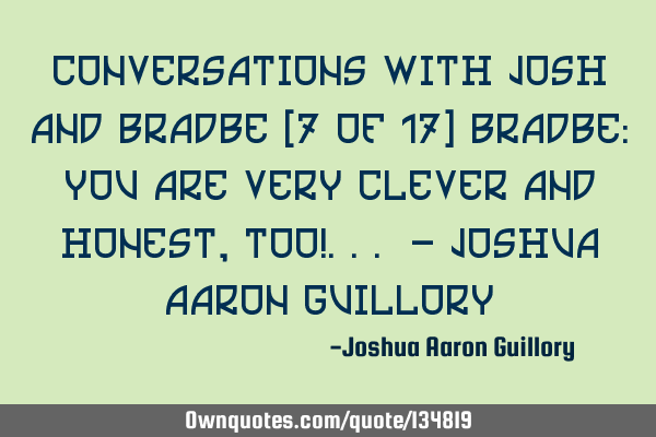 Conversations with Josh and Bradbe (7 of 17) Bradbe: You are very clever and honest, too!... - J