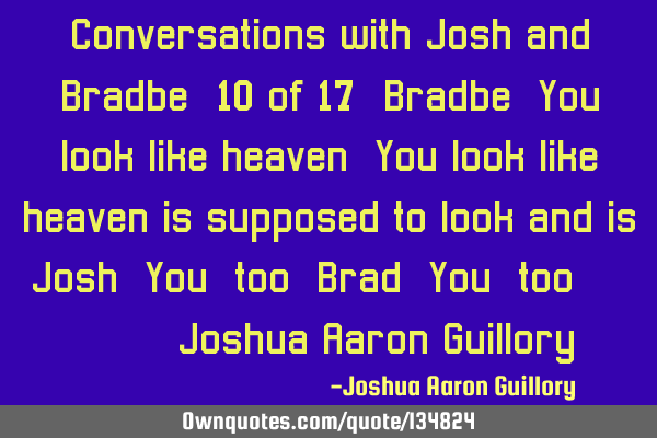 Conversations with Josh and Bradbe (10 of 17) Bradbe: You look like heaven! You look like heaven is